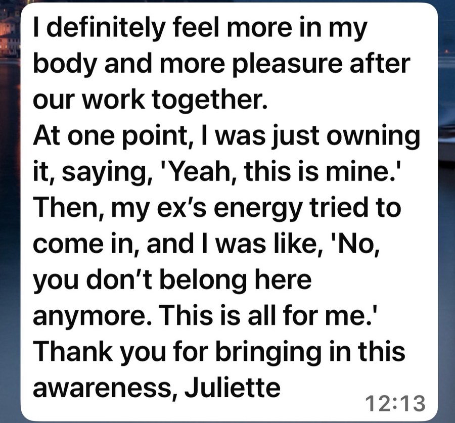 Message from a client: I definitely feel more in my body and more pleasure after our work together.